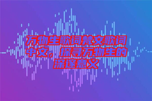 萬物生歌詞梵文歌詞中文，探尋萬物生的深邃意義