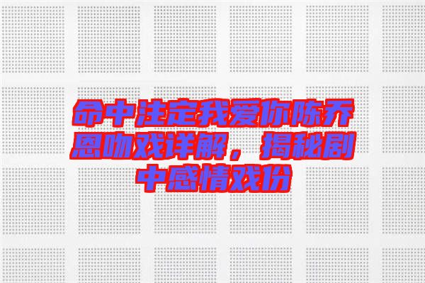 命中注定我愛(ài)你陳喬恩吻戲詳解，揭秘劇中感情戲份