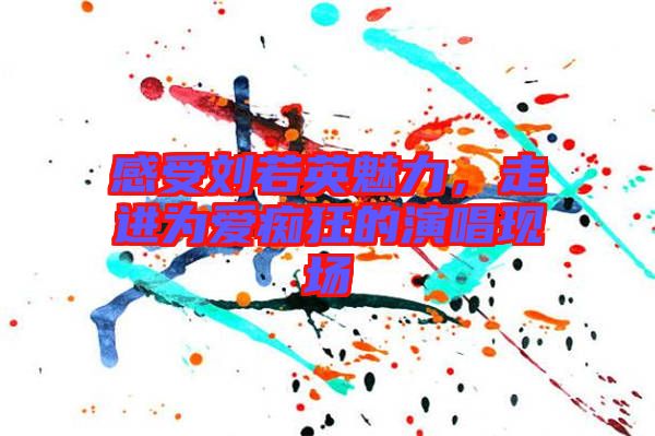 感受劉若英魅力，走進為愛癡狂的演唱現(xiàn)場
