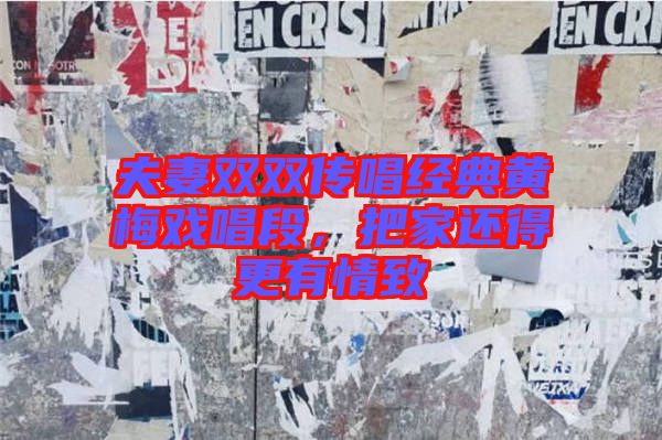 夫妻雙雙傳唱經(jīng)典黃梅戲唱段，把家還得更有情致