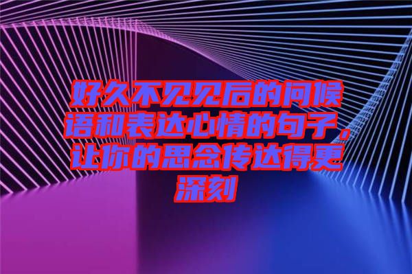 好久不見見后的問候語和表達(dá)心情的句子，讓你的思念傳達(dá)得更深刻