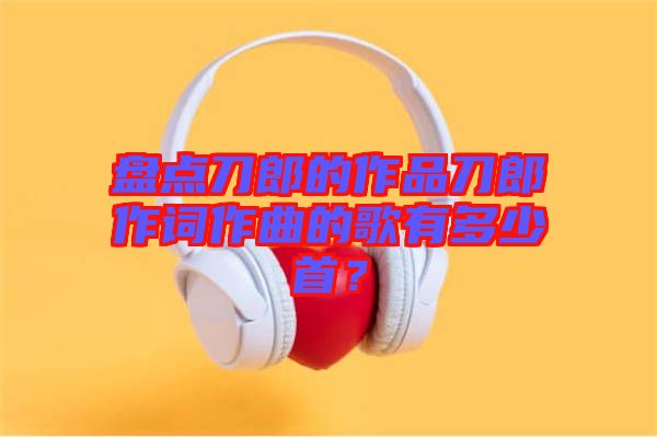 盤點刀郎的作品刀郎作詞作曲的歌有多少首？