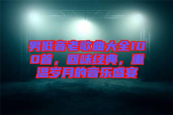男低音老歌曲大全100首，回味經(jīng)典，重溫歲月的音樂盛宴