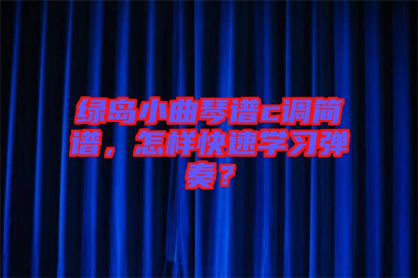 綠島小曲琴譜c調簡譜，怎樣快速學習彈奏？