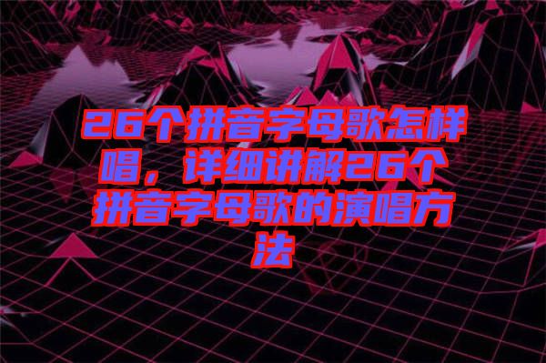 26個(gè)拼音字母歌怎樣唱，詳細(xì)講解26個(gè)拼音字母歌的演唱方法