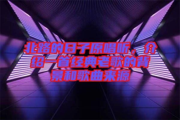 北路的日子原唱聽，介紹一首經(jīng)典老歌的背景和歌曲來源
