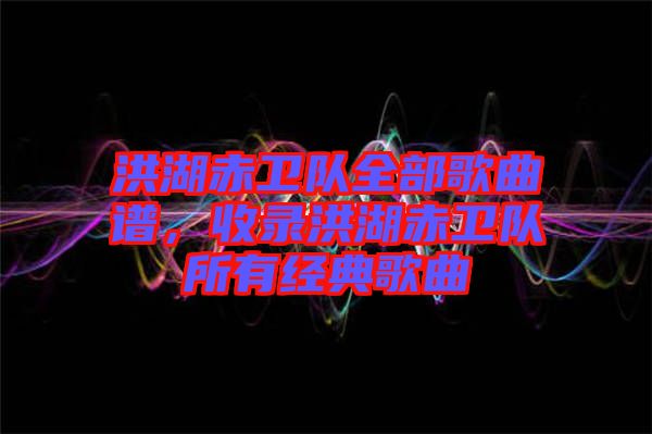 洪湖赤衛(wèi)隊(duì)全部歌曲譜，收錄洪湖赤衛(wèi)隊(duì)所有經(jīng)典歌曲