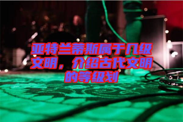 亞特蘭蒂斯屬于幾級文明，介紹古代文明的等級劃