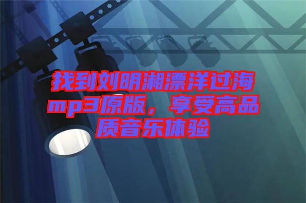 找到劉明湘漂洋過海mp3原版，享受高品質(zhì)音樂體驗