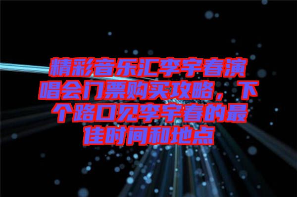 精彩音樂匯李宇春演唱會(huì)門票購買攻略，下個(gè)路口見李宇春的最佳時(shí)間和地點(diǎn)