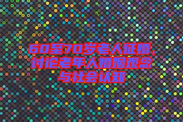 60至70歲老人征婚，討論老年人婚姻觀念與社會認(rèn)知