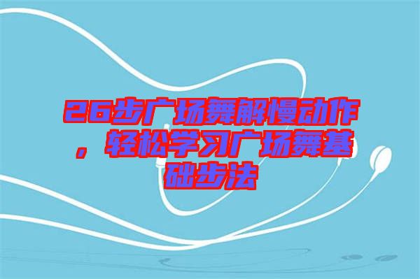 26步廣場(chǎng)舞解慢動(dòng)作，輕松學(xué)習(xí)廣場(chǎng)舞基礎(chǔ)步法