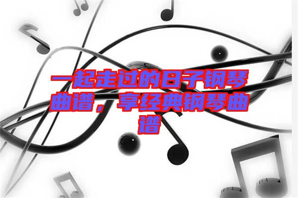 一起走過的日子鋼琴曲譜，享經典鋼琴曲譜