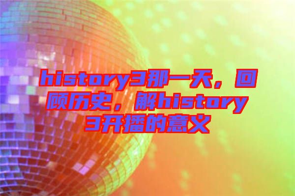 history3那一天，回顧歷史，解history3開播的意義