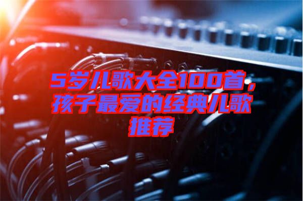 5歲兒歌大全100首，孩子最愛的經(jīng)典兒歌推薦