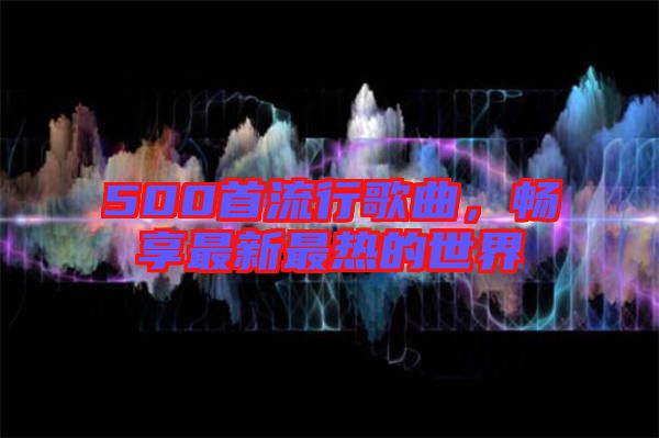 500首流行歌曲，暢享最新最熱的世界