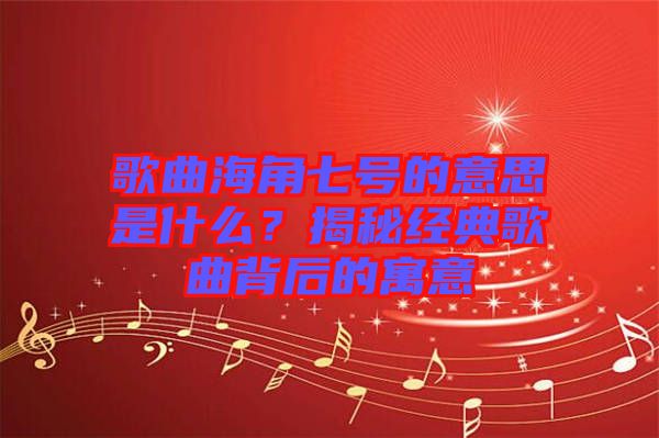 歌曲海角七號(hào)的意思是什么？揭秘經(jīng)典歌曲背后的寓意