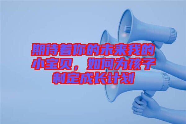 期待著你的未來(lái)我的小寶貝，如何為孩子制定成長(zhǎng)計(jì)劃