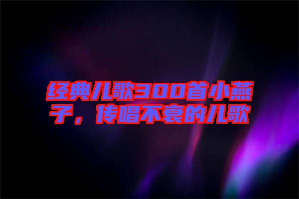 經(jīng)典兒歌300首小燕子，傳唱不衰的兒歌
