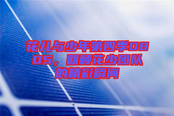 花兒與少年第四季0805，回顧花少團(tuán)隊的精彩瞬間
