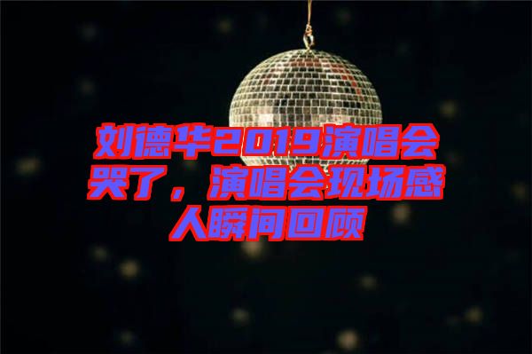 劉德華2019演唱會哭了，演唱會現(xiàn)場感人瞬間回顧