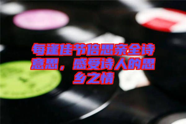 每逢佳節(jié)倍思親全詩意思，感受詩人的思鄉(xiāng)之情