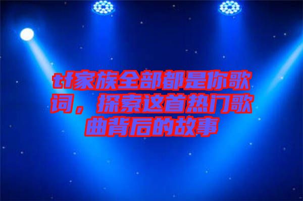 tf家族全部都是你歌詞，探索這首熱門歌曲背后的故事