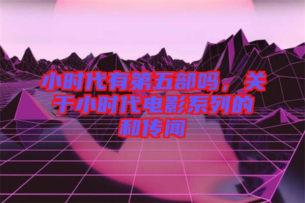 小時(shí)代有第五部嗎，關(guān)于小時(shí)代電影系列的和傳聞