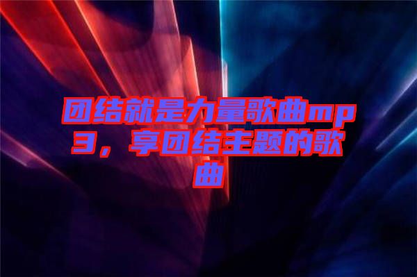 團結就是力量歌曲mp3，享團結主題的歌曲