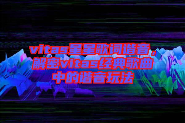 vitas星星歌詞諧音，解密vitas經(jīng)典歌曲中的諧音玩法