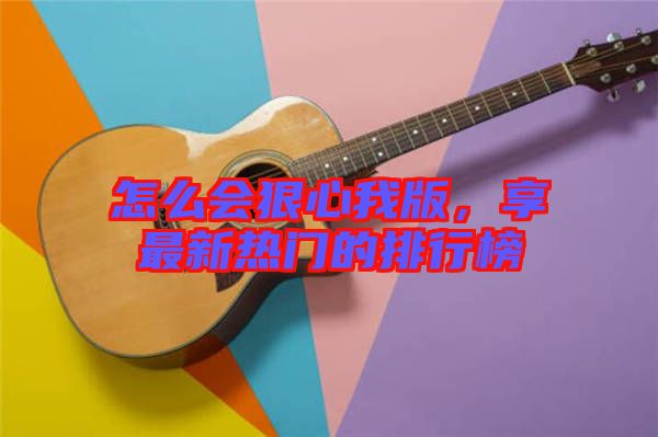 怎么會(huì)狠心我版，享最新熱門(mén)的排行榜