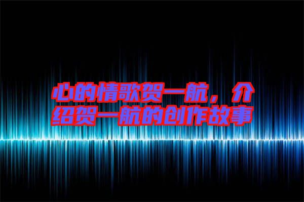 心的情歌賀一航，介紹賀一航的創(chuàng)作故事