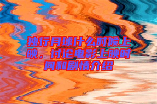 獨(dú)行月球什么時(shí)候上映，討論電影上映時(shí)間和劇情介紹