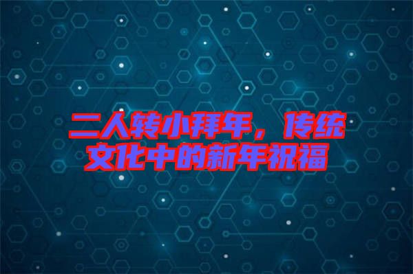 二人轉小拜年，傳統(tǒng)文化中的新年祝福