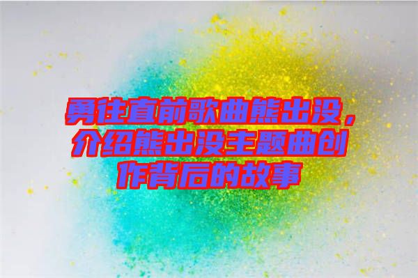 勇往直前歌曲熊出沒，介紹熊出沒主題曲創(chuàng)作背后的故事