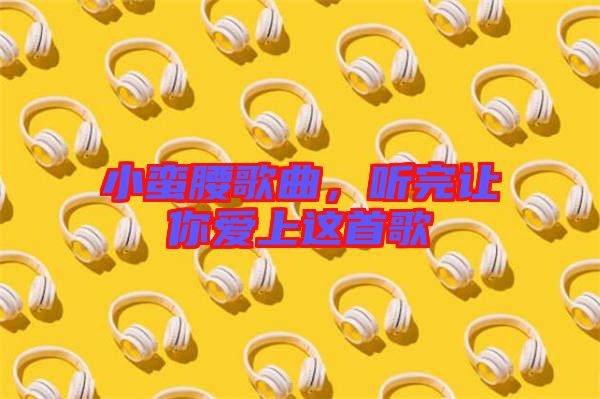 小蠻腰歌曲，聽完讓你愛上這首歌