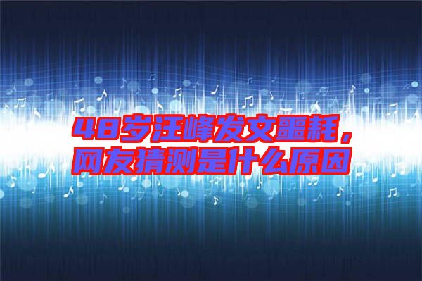48歲汪峰發(fā)文噩耗，網(wǎng)友猜測(cè)是什么原因