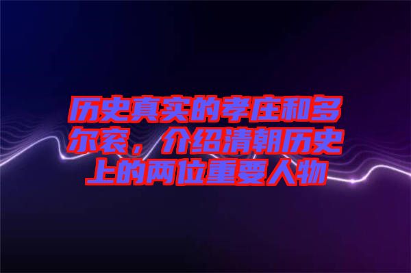 歷史真實的孝莊和多爾袞，介紹清朝歷史上的兩位重要人物