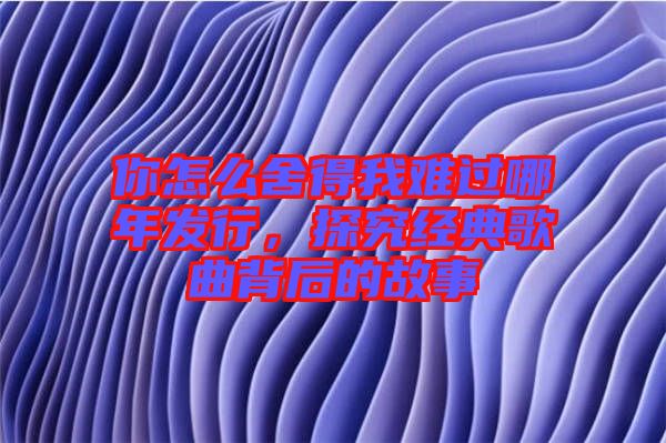 你怎么舍得我難過哪年發(fā)行，探究經(jīng)典歌曲背后的故事