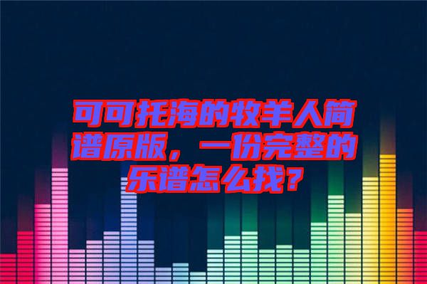 可可托海的牧羊人簡(jiǎn)譜原版，一份完整的樂(lè)譜怎么找？