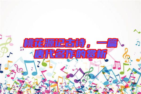 桃花源記古詩，一篇唐代名作的賞析