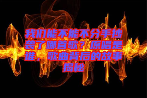 我們能不能不分手抄襲了哪首歌？原唱是誰，歌曲背后的故事揭秘