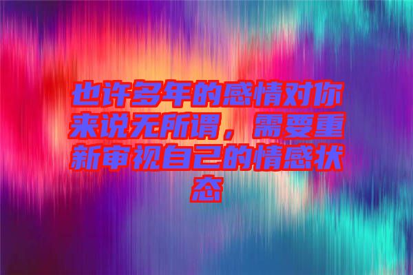 也許多年的感情對(duì)你來(lái)說(shuō)無(wú)所謂，需要重新審視自己的情感狀態(tài)
