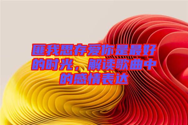 匪我思存愛(ài)你是最好的時(shí)光，解讀歌曲中的感情表達(dá)