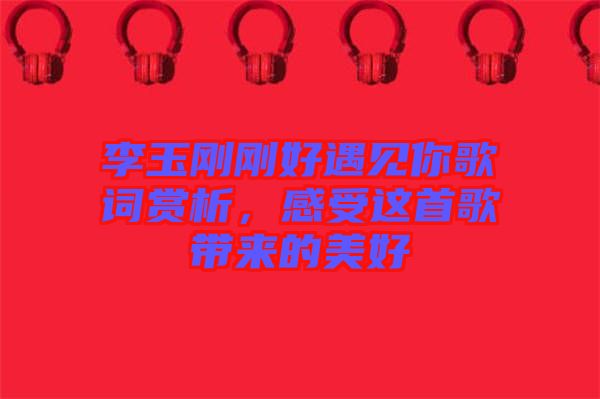 李玉剛剛好遇見你歌詞賞析，感受這首歌帶來的美好