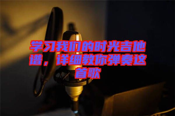 學習我們的時光吉他譜，詳細教你彈奏這首歌