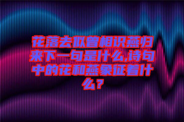 花落去似曾相識(shí)燕歸來下一句是什么,詩句中的花和燕象征著什么？