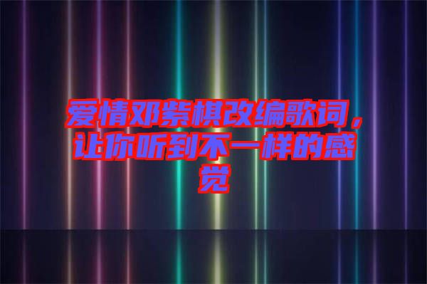 愛(ài)情鄧紫棋改編歌詞，讓你聽(tīng)到不一樣的感覺(jué)