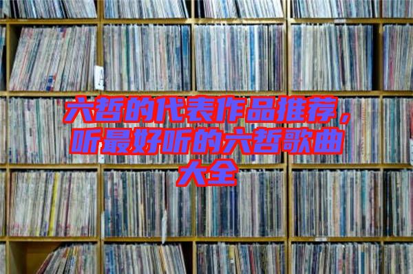 六哲的代表作品推薦，聽最好聽的六哲歌曲大全