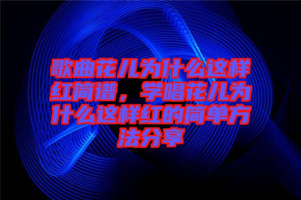 歌曲花兒為什么這樣紅簡譜，學(xué)唱花兒為什么這樣紅的簡單方法分享